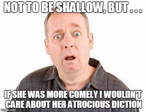 NOT TO BE SHALLOW, BUT . . . IF SHE WAS MORE COMELY I WOULDN'T CARE ABOUT HER ATROCIOUS DICTION | made w/ Imgflip meme maker