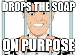 Happy to drop it! | DROPS THE SOAP; ON PURPOSE | image tagged in soap | made w/ Imgflip meme maker