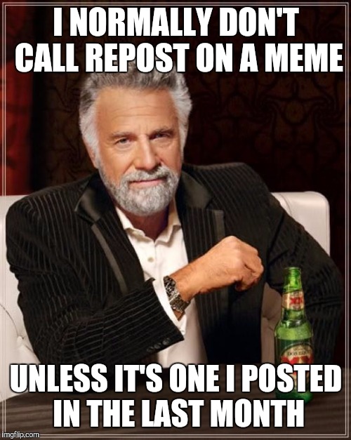 The Most Interesting Man In The World Meme | I NORMALLY DON'T CALL REPOST ON A MEME UNLESS IT'S ONE I POSTED IN THE LAST MONTH | image tagged in memes,the most interesting man in the world | made w/ Imgflip meme maker