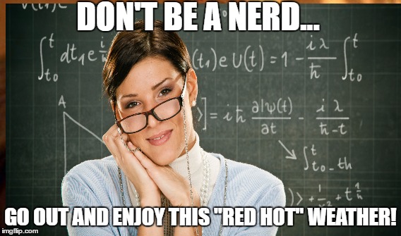 DON'T BE A NERD... GO OUT AND ENJOY THIS "RED HOT" WEATHER! | image tagged in teacher | made w/ Imgflip meme maker