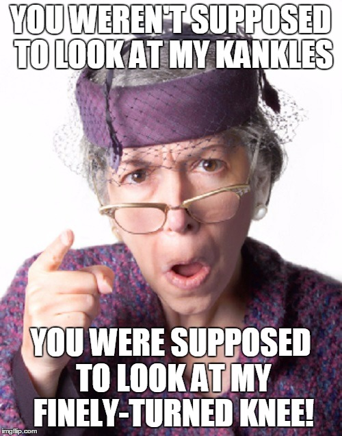 YOU WEREN'T SUPPOSED TO LOOK AT MY KANKLES YOU WERE SUPPOSED TO LOOK AT MY FINELY-TURNED KNEE! | made w/ Imgflip meme maker