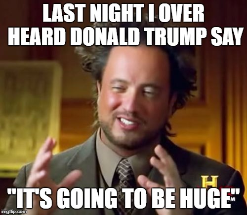 Ancient Aliens | LAST NIGHT I OVER HEARD DONALD TRUMP SAY; "IT'S GOING TO BE HUGE" | image tagged in memes,ancient aliens | made w/ Imgflip meme maker