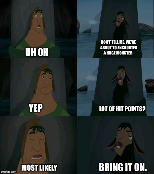 Emperor's New Groove Waterfall  | DON'T TELL ME, WE'RE ABOUT TO ENCOUNTER A HUGE MONSTER; UH OH; YEP; LOT OF HIT POINTS? BRING IT ON. MOST LIKELY | image tagged in emperor's new groove waterfall | made w/ Imgflip meme maker