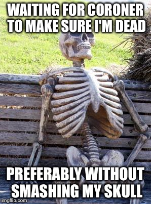 Waiting Skeleton Meme | WAITING FOR CORONER TO MAKE SURE I'M DEAD PREFERABLY WITHOUT SMASHING MY SKULL | image tagged in memes,waiting skeleton | made w/ Imgflip meme maker