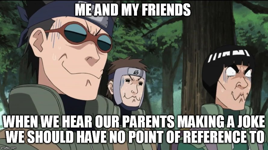 Overly Funny Situation | ME AND MY FRIENDS; WHEN WE HEAR OUR PARENTS MAKING A JOKE WE SHOULD HAVE NO POINT OF REFERENCE TO | image tagged in overly funny situation | made w/ Imgflip meme maker