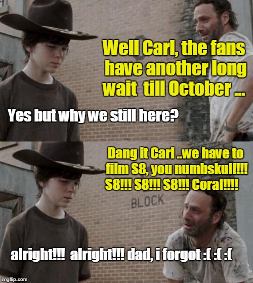 Rick and Carl | Well Carl, the fans have another long wait  till October ... Yes but why we still here? Dang it Carl ..we have to film S8, you numbskull!!! S8!!! S8!!! S8!!! Coral!!!! alright!!!  alright!!! dad, i forgot :( :( :( | image tagged in memes,rick and carl | made w/ Imgflip meme maker