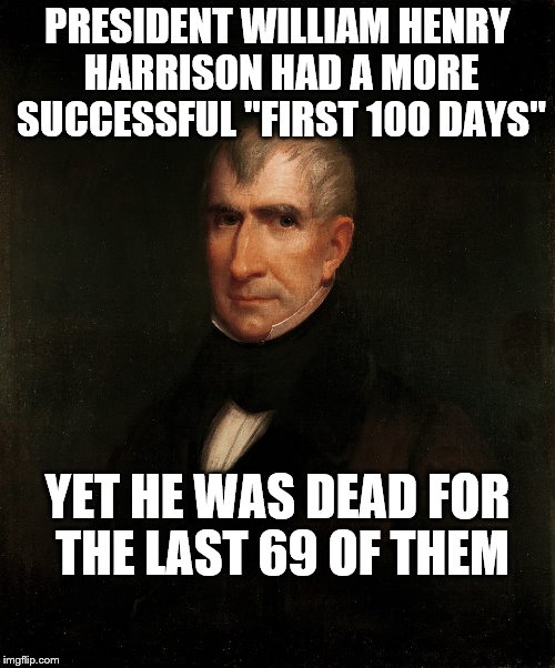 PRESIDENT WILLIAM HENRY HARRISON HAD A MORE SUCCESSFUL "FIRST 100 DAYS"; YET HE WAS DEAD FOR THE LAST 69 OF THEM | image tagged in william henry harrison | made w/ Imgflip meme maker