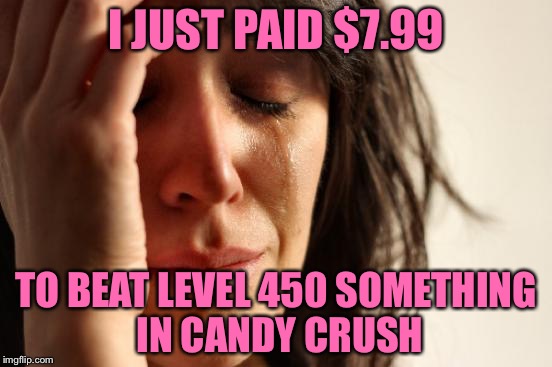 First World Problems | I JUST PAID $7.99; TO BEAT LEVEL 450 SOMETHING IN CANDY CRUSH | image tagged in memes,first world problems | made w/ Imgflip meme maker