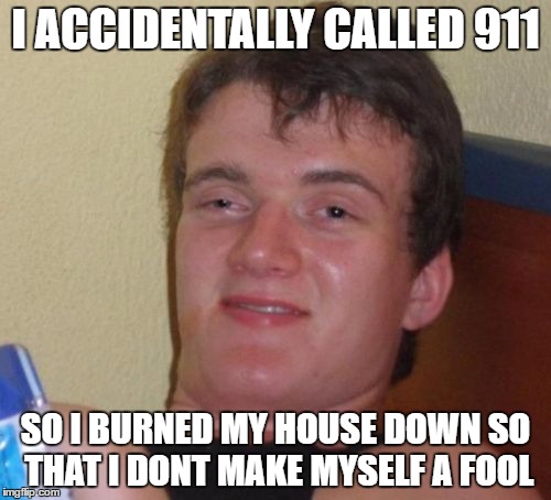 10 Guy | I ACCIDENTALLY CALLED 911; SO I BURNED MY HOUSE DOWN SO THAT I DONT MAKE MYSELF A FOOL | image tagged in memes,10 guy | made w/ Imgflip meme maker