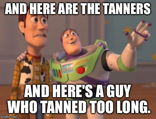 X, X Everywhere Meme | AND HERE ARE THE TANNERS AND HERE'S A GUY WHO TANNED TOO LONG. | image tagged in memes,x x everywhere | made w/ Imgflip meme maker