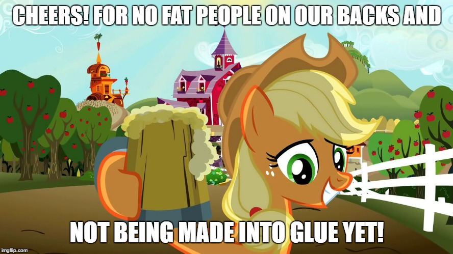 Applejack Cheers | CHEERS! FOR NO FAT PEOPLE ON OUR BACKS AND; NOT BEING MADE INTO GLUE YET! | image tagged in applejack cheers | made w/ Imgflip meme maker