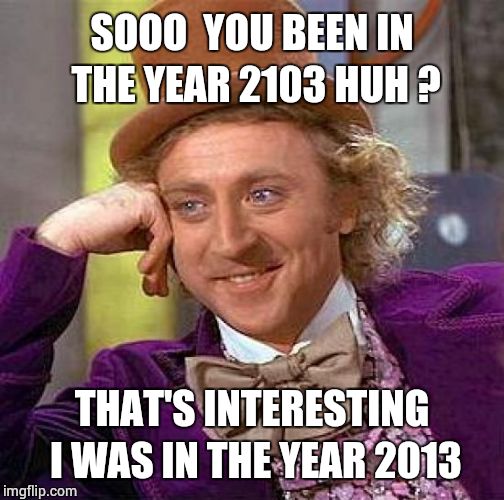 Creepy Condescending Wonka | SOOO  YOU BEEN IN THE YEAR 2103 HUH ? THAT'S INTERESTING I WAS IN THE YEAR 2013 | image tagged in memes,creepy condescending wonka | made w/ Imgflip meme maker