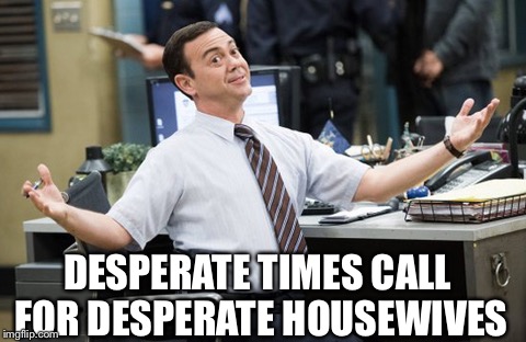 Charles Boyle Desperate Housewives  | DESPERATE TIMES CALL FOR DESPERATE HOUSEWIVES | image tagged in charles,brooklyn99 | made w/ Imgflip meme maker