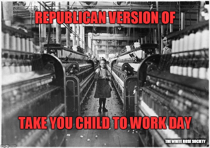 Child labor | REPUBLICAN VERSION OF; TAKE YOU CHILD TO WORK DAY; THE WHITE ROSE SOCIETY | image tagged in child labor | made w/ Imgflip meme maker