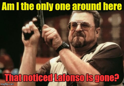 Am I The Only One Around Here Meme | Am I the only one around here That noticed Lafonso is gone? | image tagged in memes,am i the only one around here | made w/ Imgflip meme maker