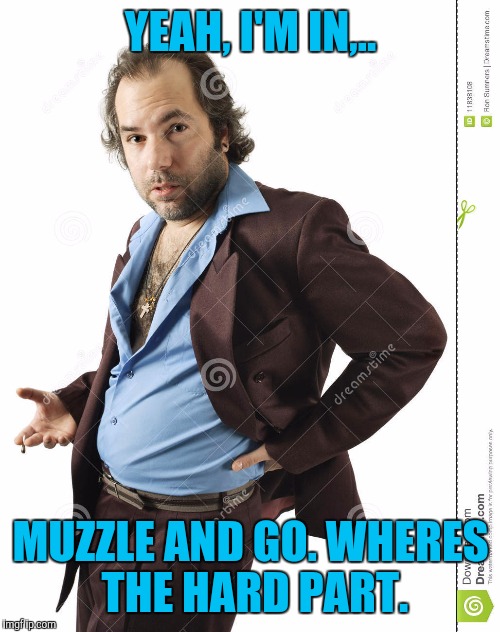 YEAH, I'M IN,.. MUZZLE AND GO. WHERES THE HARD PART. | made w/ Imgflip meme maker