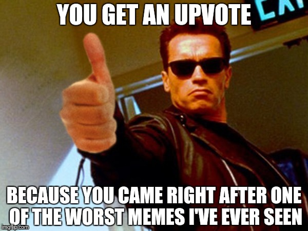 Arnold likes it | YOU GET AN UPVOTE BECAUSE YOU CAME RIGHT AFTER ONE OF THE WORST MEMES I'VE EVER SEEN | image tagged in arnold likes it | made w/ Imgflip meme maker