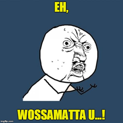 Y U No Meme | EH, WOSSAMATTA U...! | image tagged in memes,y u no | made w/ Imgflip meme maker