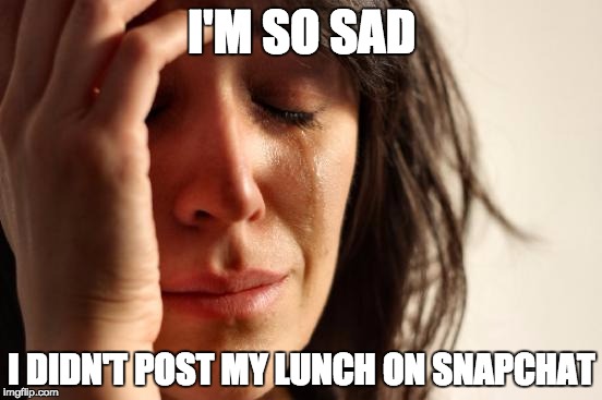 Sad life | I'M SO SAD; I DIDN'T POST MY LUNCH ON SNAPCHAT | image tagged in memes,first world problems | made w/ Imgflip meme maker