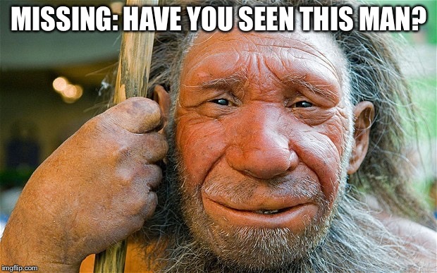 MISSING: HAVE YOU SEEN THIS MAN? | image tagged in neanderthal dafuq | made w/ Imgflip meme maker