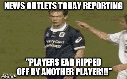 News outlets today | NEWS OUTLETS TODAY REPORTING; "PLAYERS EAR RIPPED OFF BY ANOTHER PLAYER!!!" | image tagged in exagerrated news | made w/ Imgflip meme maker
