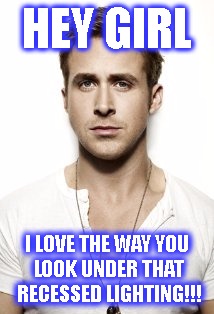 Ryan Gosling | HEY GIRL; I LOVE THE WAY YOU LOOK UNDER THAT RECESSED LIGHTING!!! | image tagged in memes,ryan gosling | made w/ Imgflip meme maker