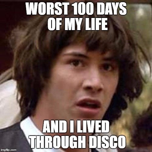 Conspiracy Keanu | WORST 100 DAYS OF MY LIFE; AND I LIVED THROUGH DISCO | image tagged in memes,conspiracy keanu | made w/ Imgflip meme maker