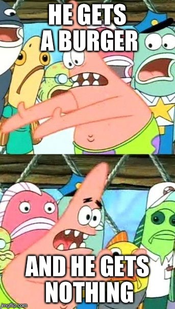 Put It Somewhere Else Patrick Meme | HE GETS A BURGER; AND HE GETS NOTHING | image tagged in memes,put it somewhere else patrick | made w/ Imgflip meme maker