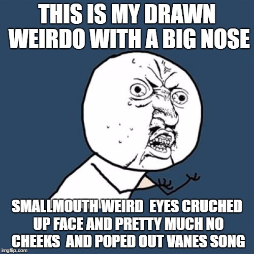 Y U No | THIS IS MY DRAWN WEIRDO WITH A BIG NOSE; SMALLMOUTH WEIRD  EYES CRUCHED UP FACE AND PRETTY MUCH NO CHEEKS  AND POPED OUT VANES SONG | image tagged in memes,y u no | made w/ Imgflip meme maker