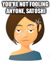 I am not amused | YOU'RE NOT FOOLING ANYONE, SATOSHI | image tagged in i am not amused | made w/ Imgflip meme maker