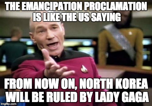 Picard Wtf | THE EMANCIPATION PROCLAMATION IS LIKE THE US SAYING; FROM NOW ON, NORTH KOREA WILL BE RULED BY LADY GAGA | image tagged in memes,picard wtf | made w/ Imgflip meme maker