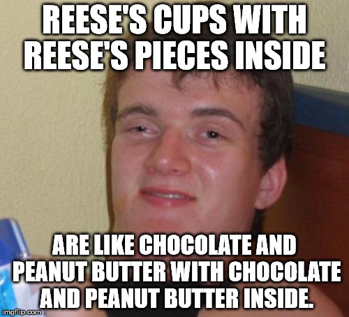 10 Guy Meme | REESE'S CUPS WITH REESE'S PIECES INSIDE; ARE LIKE CHOCOLATE AND PEANUT BUTTER WITH CHOCOLATE AND PEANUT BUTTER INSIDE. | image tagged in memes,10 guy | made w/ Imgflip meme maker
