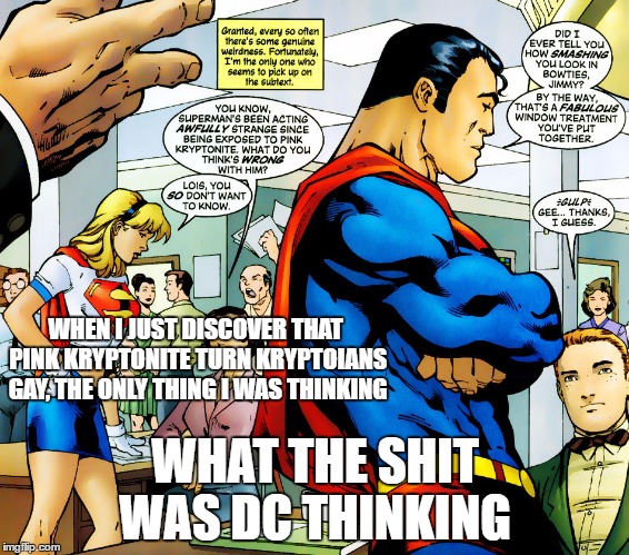 WHEN I JUST DISCOVER THAT PINK KRYPTONITE TURN KRYPTOIANS GAY, THE ONLY THING I WAS THINKING; WHAT THE SHIT WAS DC THINKING | image tagged in superman,kryptonite | made w/ Imgflip meme maker