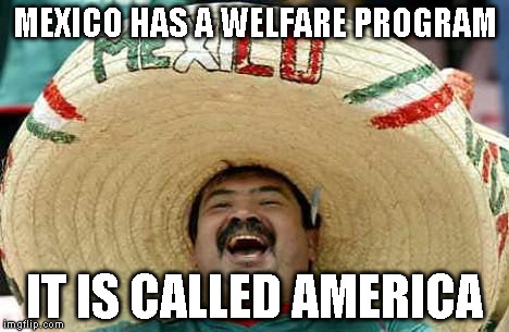 Mexico | MEXICO HAS A WELFARE PROGRAM; IT IS CALLED AMERICA | image tagged in mexico | made w/ Imgflip meme maker