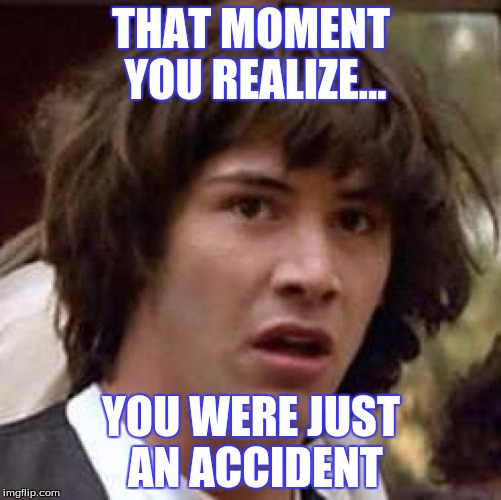Conspiracy Keanu | THAT MOMENT YOU REALIZE... YOU WERE JUST AN ACCIDENT | image tagged in memes,conspiracy keanu | made w/ Imgflip meme maker