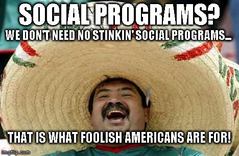 Mexico | SOCIAL PROGRAMS? WE DON'T NEED NO STINKIN' SOCIAL PROGRAMS... THAT IS WHAT FOOLISH AMERICANS ARE FOR! | image tagged in mexico | made w/ Imgflip meme maker