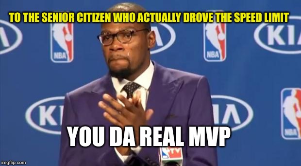 You The Real MVP | TO THE SENIOR CITIZEN WHO ACTUALLY DROVE THE SPEED LIMIT; YOU DA REAL MVP | image tagged in memes,you the real mvp | made w/ Imgflip meme maker