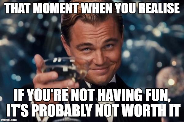 Leonardo Dicaprio Cheers Meme | THAT MOMENT WHEN YOU REALISE; IF YOU'RE NOT HAVING FUN, IT'S PROBABLY NOT WORTH IT | image tagged in memes,leonardo dicaprio cheers | made w/ Imgflip meme maker