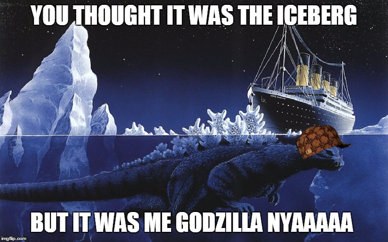 Godzilla Sinking The Titanic | YOU THOUGHT IT WAS THE ICEBERG; BUT IT WAS ME GODZILLA NYAAAAA | image tagged in godzilla sinking the titanic,scumbag | made w/ Imgflip meme maker