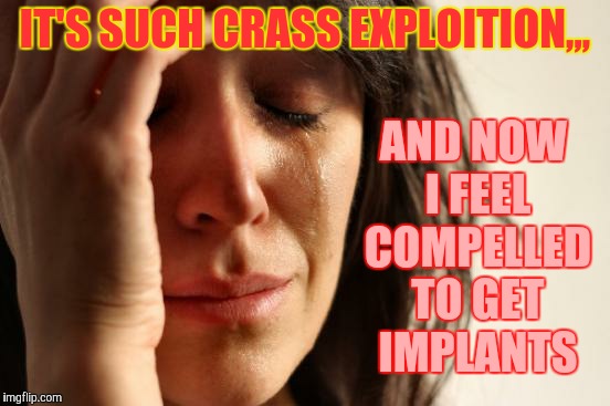 First World Problems Meme | IT'S SUCH CRASS EXPLOITION,,, AND NOW I FEEL COMPELLED TO GET IMPLANTS | image tagged in memes,first world problems | made w/ Imgflip meme maker