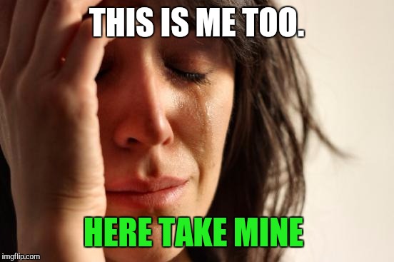 First World Problems Meme | THIS IS ME TOO. HERE TAKE MINE | image tagged in memes,first world problems | made w/ Imgflip meme maker