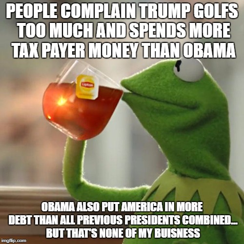 But That's None Of My Business | PEOPLE COMPLAIN TRUMP GOLFS TOO MUCH AND SPENDS MORE TAX PAYER MONEY THAN OBAMA; OBAMA ALSO PUT AMERICA IN MORE DEBT THAN ALL PREVIOUS PRESIDENTS COMBINED... BUT THAT'S NONE OF MY BUISNESS | image tagged in memes,but thats none of my business,kermit the frog | made w/ Imgflip meme maker