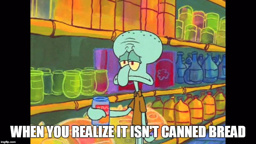 WHEN YOU REALIZE IT ISN'T CANNED BREAD | image tagged in sad squidward | made w/ Imgflip meme maker
