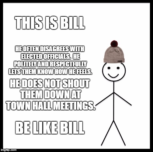 Be Like Bill Meme | THIS IS BILL; HE OFTEN DISAGREES WITH ELECTED OFFICIALS.  HE POLITELY AND RESPECTFULLY LETS THEM KNOW HOW HE FEELS. HE DOES NOT SHOUT THEM DOWN AT TOWN HALL MEETINGS. BE LIKE BILL | image tagged in memes,be like bill | made w/ Imgflip meme maker