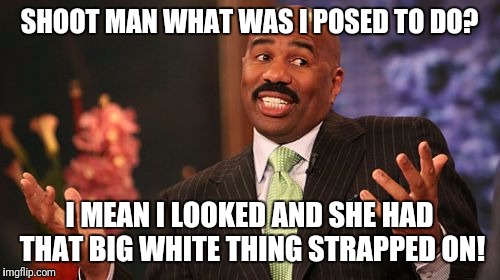 SHOOT MAN WHAT WAS I POSED TO DO? I MEAN I LOOKED AND SHE HAD THAT BIG WHITE THING STRAPPED ON! | image tagged in memes,steve harvey | made w/ Imgflip meme maker