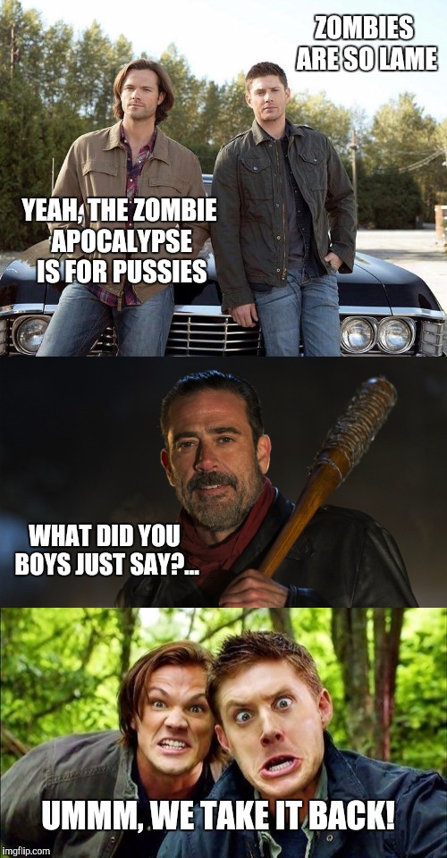 A little ironic geek show crossover for Zombie week... | ZOMBIES ARE SO LAME; YEAH, THE ZOMBIE APOCALYPSE IS FOR PUSSIES; WHAT DID YOU BOYS JUST SAY?... UMMM, WE TAKE IT BACK! | image tagged in zombie week,zombie apocalypse,supernatural,the walking dead,dean winchester,zombies | made w/ Imgflip meme maker