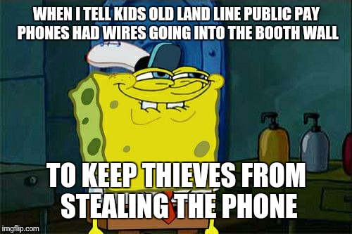 Don't You Squidward Meme | WHEN I TELL KIDS OLD LAND LINE PUBLIC PAY PHONES HAD WIRES GOING INTO THE BOOTH WALL TO KEEP THIEVES FROM STEALING THE PHONE | image tagged in memes,dont you squidward | made w/ Imgflip meme maker