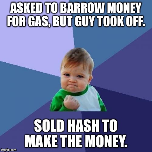 Success Kid Meme | ASKED TO BARROW MONEY FOR GAS, BUT GUY TOOK OFF. SOLD HASH TO MAKE THE MONEY. | image tagged in memes,success kid | made w/ Imgflip meme maker