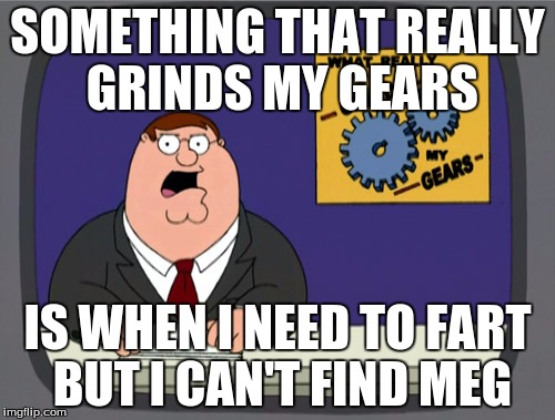 Peter Griffin News Meme | SOMETHING THAT REALLY GRINDS MY GEARS; IS WHEN I NEED TO FART BUT I CAN'T FIND MEG | image tagged in memes,peter griffin news | made w/ Imgflip meme maker
