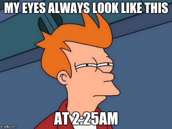 Futurama Fry | MY EYES ALWAYS LOOK LIKE THIS; AT 2:25AM | image tagged in memes,futurama fry | made w/ Imgflip meme maker